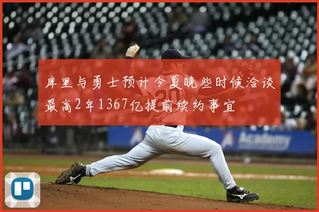 库里与勇士预计今夏晚些时候洽谈最高2年1367亿提前续约事宜
