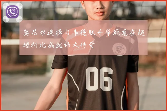 奥尼尔选择与韦德联手争冠意在超越科比成就伟大传奇