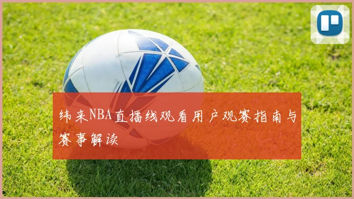 纬来NBA直播线观看用户观赛指南与赛事解读