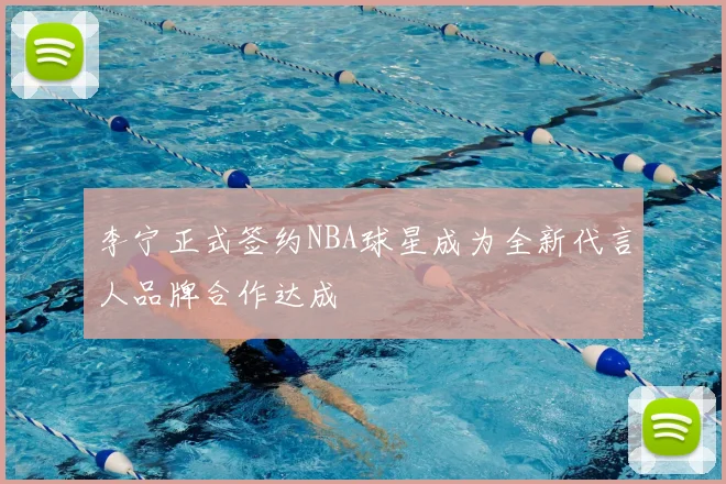 李宁正式签约NBA球星成为全新代言人品牌合作达成