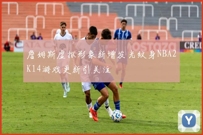詹姆斯虚拟形象新增发光纹身NBA2K14游戏更新引关注
