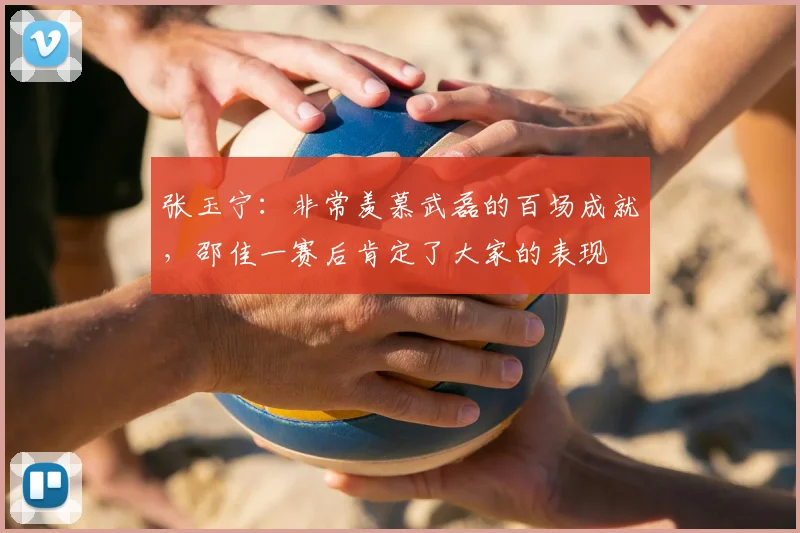张玉宁:非常羡慕武磊的百场成就,邵佳一赛后肯定了大家的表现