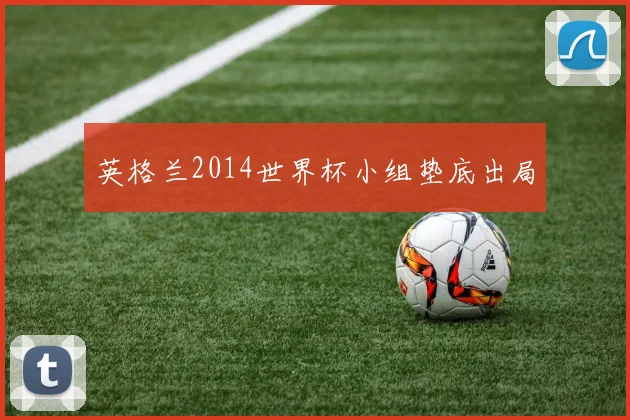 英格兰2014世界杯小组垫底出局