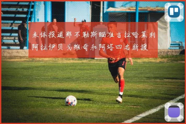 米体报道那不勒斯瞄准吉拉哈莱利阿拉伊贝戈维奇和阿塔四名新援