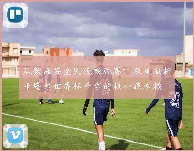 从数据安全到流畅观赛:深度剖析卡塔尔世界杯平台的核心技术栈