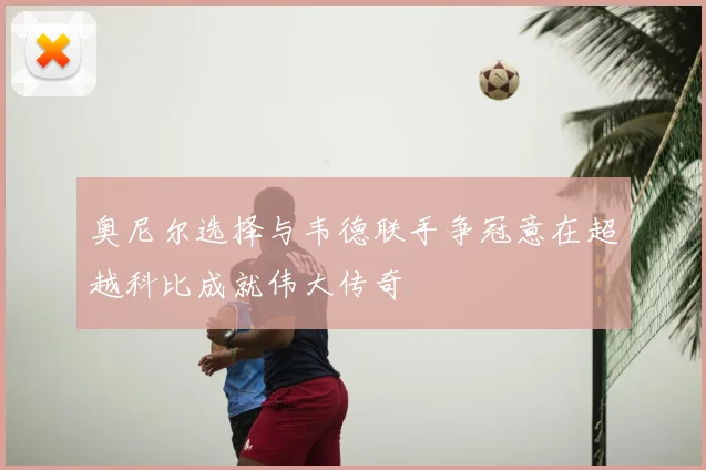 奥尼尔选择与韦德联手争冠意在超越科比成就伟大传奇